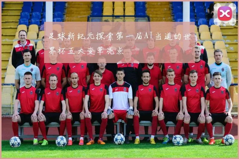 足球新纪元探索第一届AI当道的世界杯五大变革亮点
