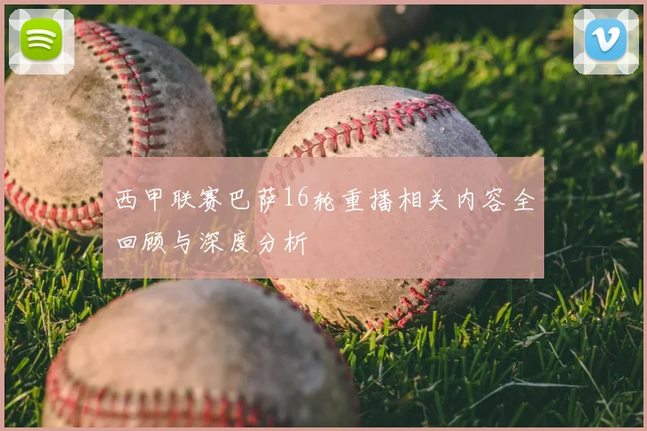 西甲联赛巴萨16轮重播相关内容全回顾与深度分析