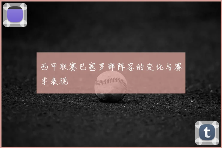 西甲联赛巴塞罗那阵容的变化与赛季表现