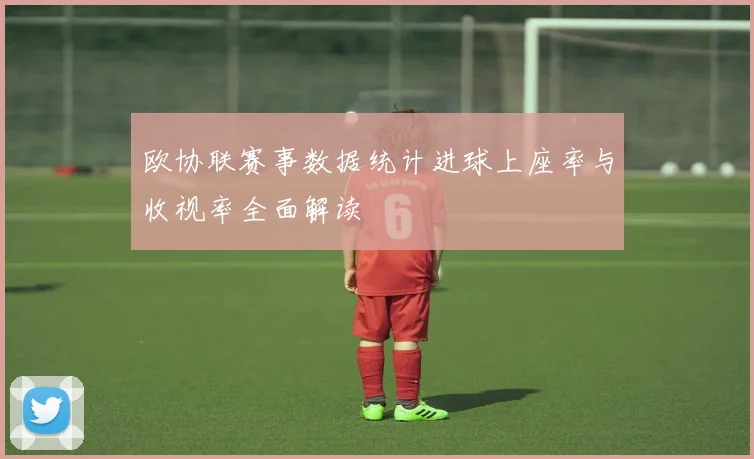 欧协联赛事数据统计进球上座率与收视率全面解读
