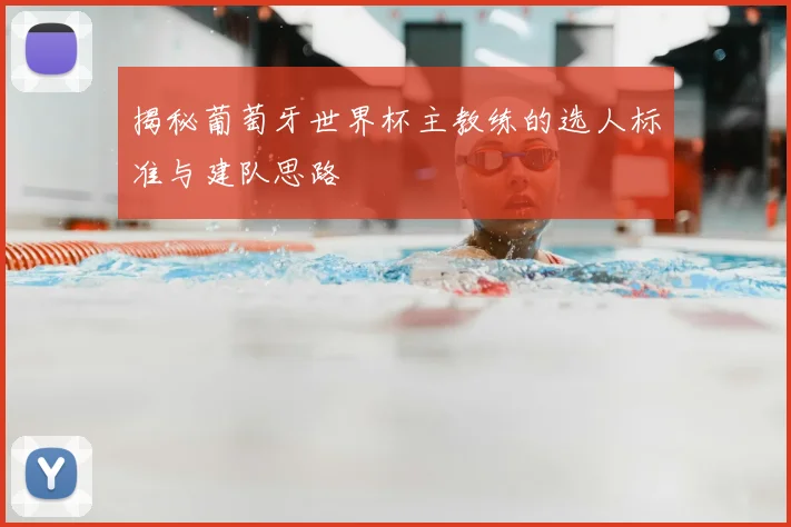 揭秘葡萄牙世界杯主教练的选人标准与建队思路