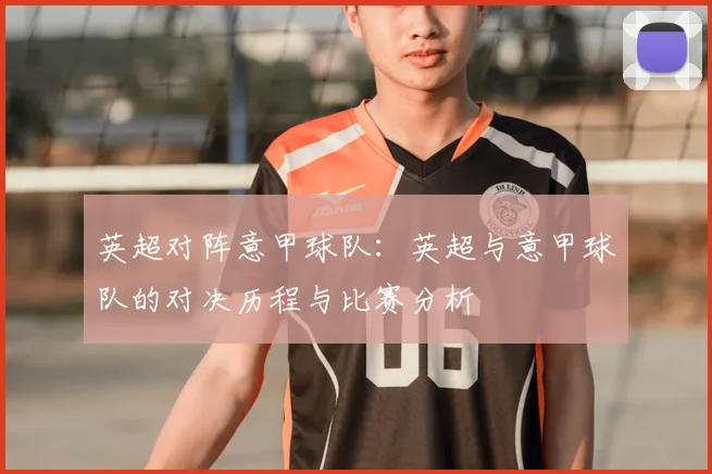 英超对阵意甲球队：英超与意甲球队的对决历程与比赛分析
