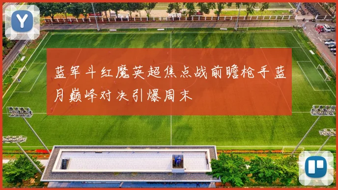 蓝军斗红魔英超焦点战前瞻枪手蓝月巅峰对决引爆周末